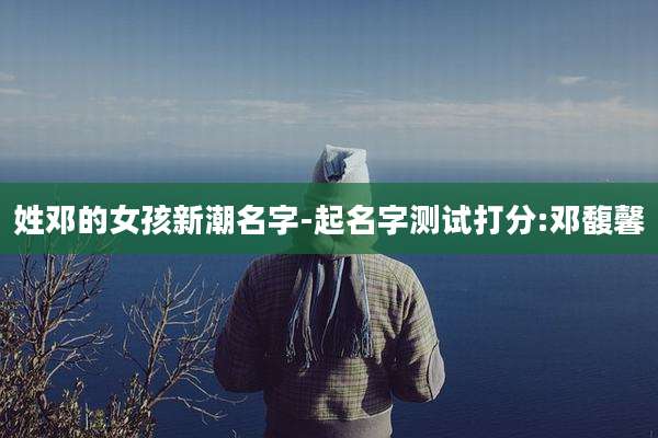 姓邓的女孩新潮名字-起名字测试打分:邓馥馨