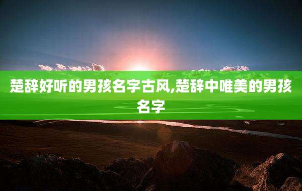 楚辞好听的男孩名字古风,楚辞中唯美的男孩名字