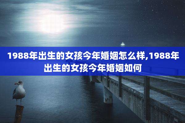 1988年出生的女孩今年婚姻怎么样,1988年出生的女孩今年婚姻如何