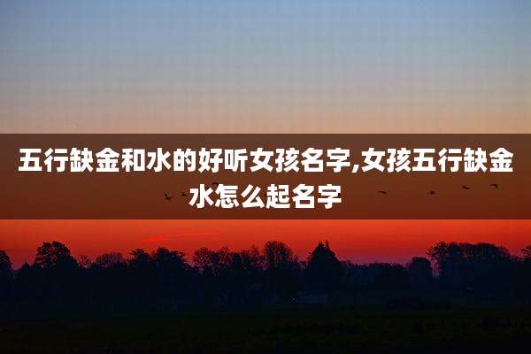 五行缺金和水的好听女孩名字,女孩五行缺金水怎么起名字