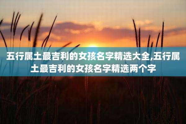 五行属土最吉利的女孩名字精选大全,五行属土最吉利的女孩名字精选两个字