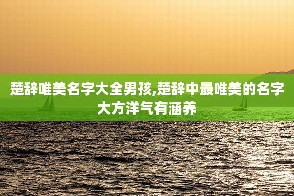 楚辞唯美名字大全男孩,楚辞中最唯美的名字大方洋气有涵养