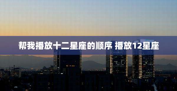 帮我播放十二星座的顺序 播放12星座