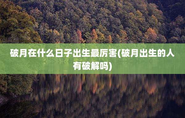 破月在什么日子出生最厉害(破月出生的人有破解吗)