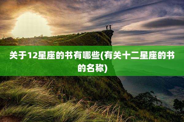 关于12星座的书有哪些(有关十二星座的书的名称)