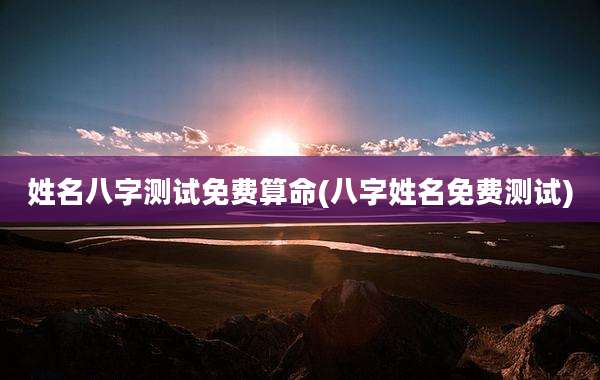 姓名八字测试免费算命(八字姓名免费测试)