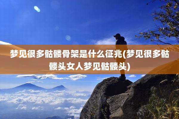 梦见很多骷髅骨架是什么征兆(梦见很多骷髅头女人梦见骷髅头)