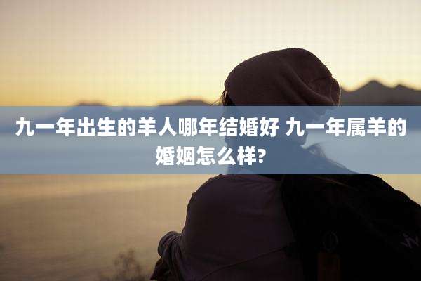 九一年出生的羊人哪年结婚好 九一年属羊的婚姻怎么样?