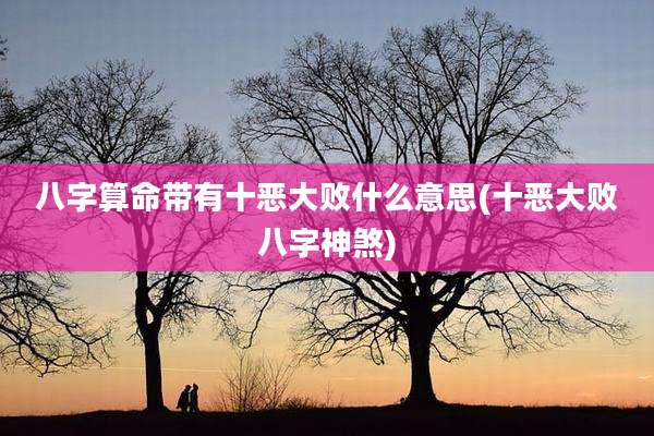 八字算命带有十恶大败什么意思(十恶大败八字神煞)