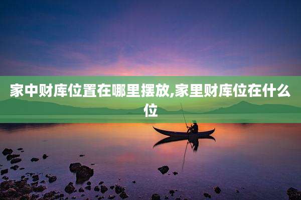 家中财库位置在哪里摆放,家里财库位在什么位