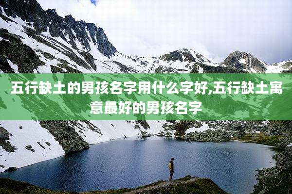五行缺土的男孩名字用什么字好,五行缺土寓意最好的男孩名字