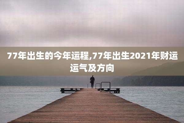 77年出生的今年运程,77年出生2021年财运运气及方向