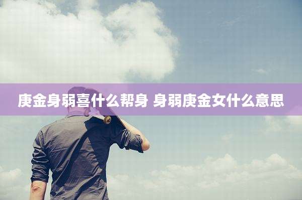 庚金身弱喜什么帮身 身弱庚金女什么意思