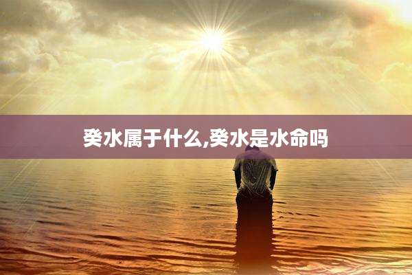 癸水属于什么,癸水是水命吗