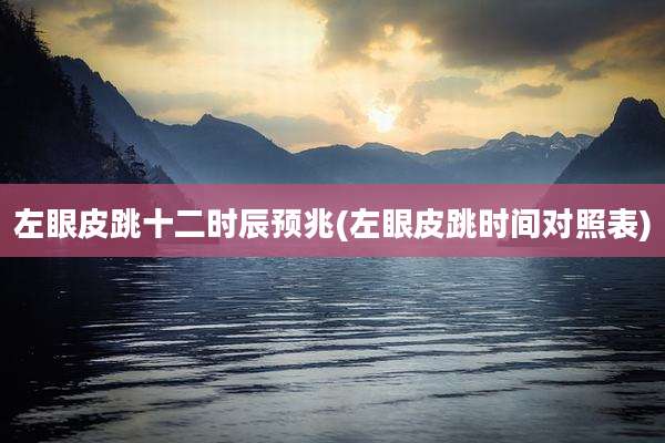 左眼皮跳十二时辰预兆(左眼皮跳时间对照表)