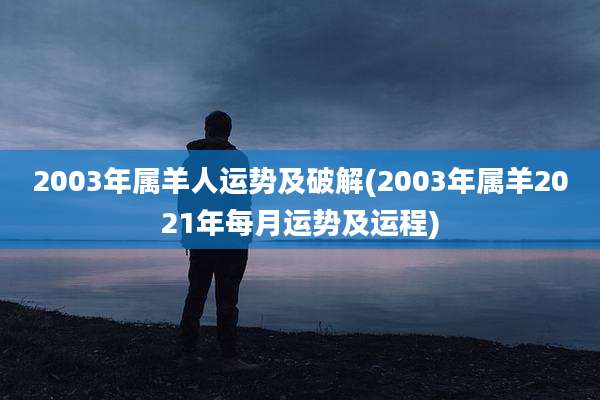 2003年属羊人运势及破解(2003年属羊2021年每月运势及运程)
