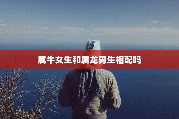 属牛女生和属龙男生相配吗