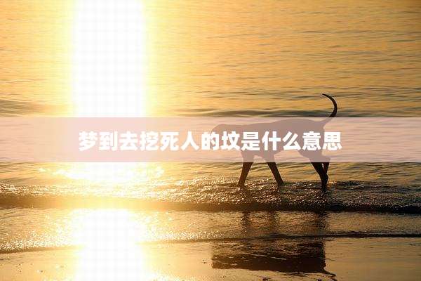 梦到去挖死人的坟是什么意思