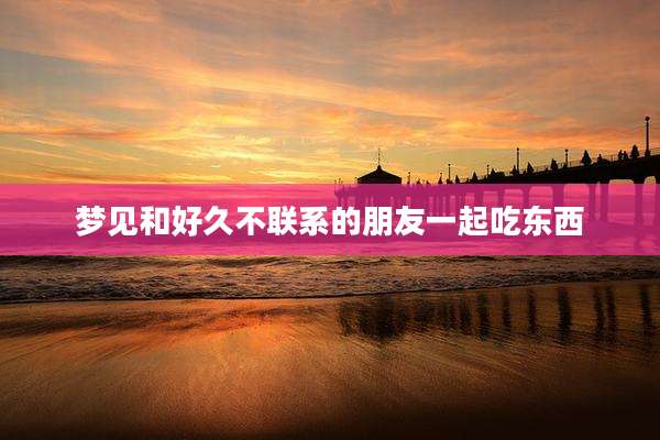梦见和好久不联系的朋友一起吃东西