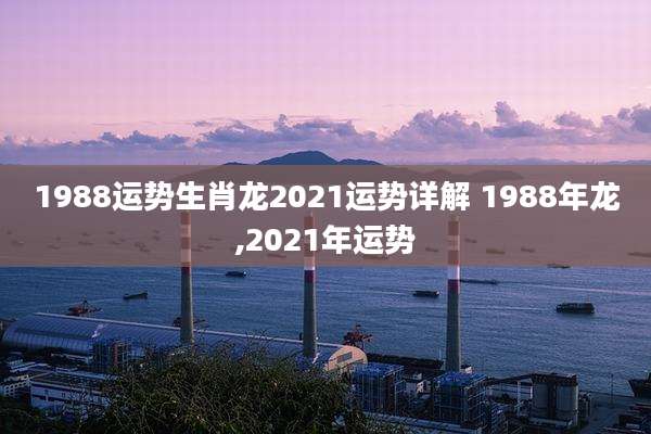1988运势生肖龙2021运势详解 1988年龙,2021年运势