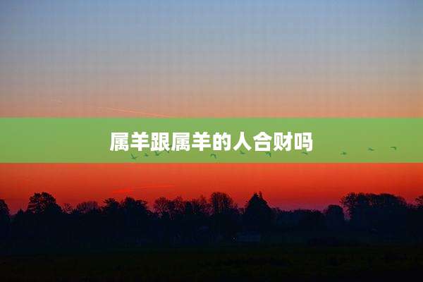 属羊跟属羊的人合财吗
