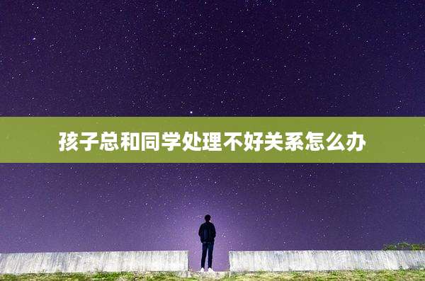 孩子总和同学处理不好关系怎么办