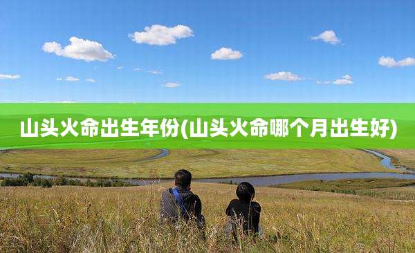 山头火命出生年份(山头火命哪个月出生好)