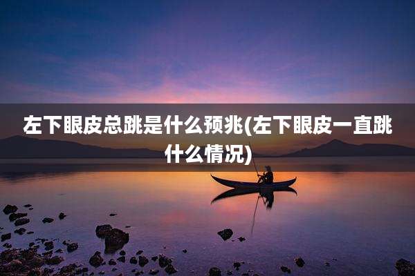 左下眼皮总跳是什么预兆(左下眼皮一直跳什么情况)