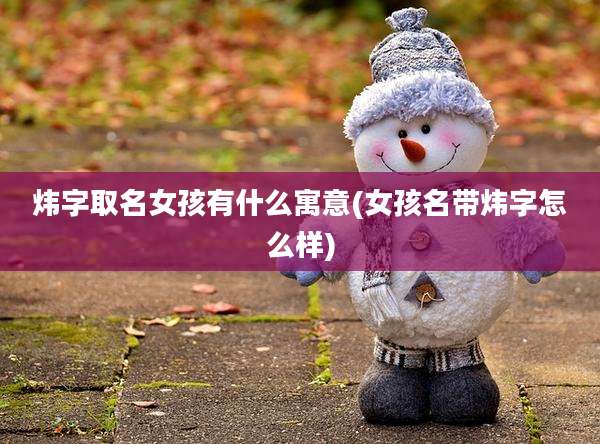 炜字取名女孩有什么寓意(女孩名带炜字怎么样)