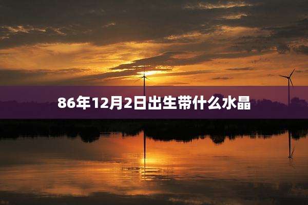 86年12月2日出生带什么水晶