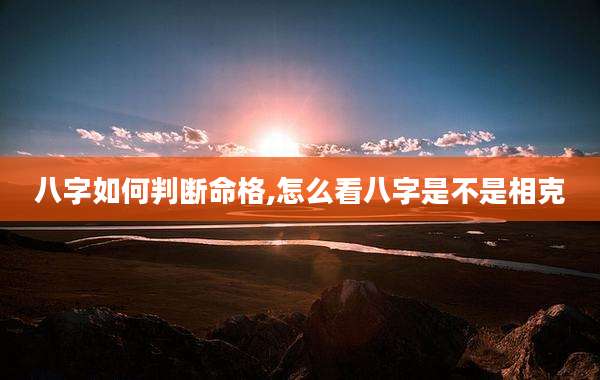 八字如何判断命格,怎么看八字是不是相克