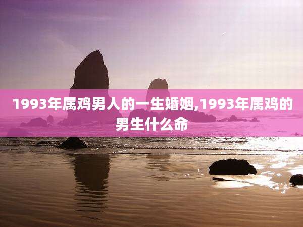 1993年属鸡男人的一生婚姻,1993年属鸡的男生什么命