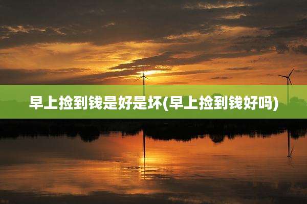 早上捡到钱是好是坏(早上捡到钱好吗)