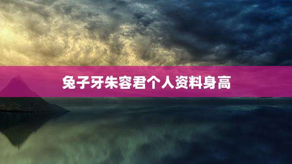 兔子牙朱容君个人资料身高