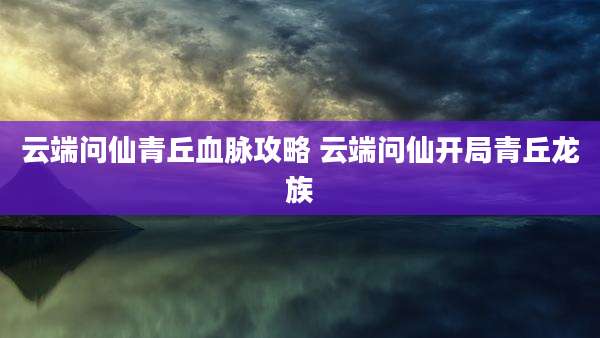 云端问仙青丘血脉攻略 云端问仙开局青丘龙族