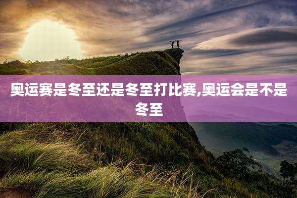 奥运赛是冬至还是冬至打比赛,奥运会是不是冬至