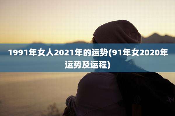 1991年女人2021年的运势(91年女2020年运势及运程)