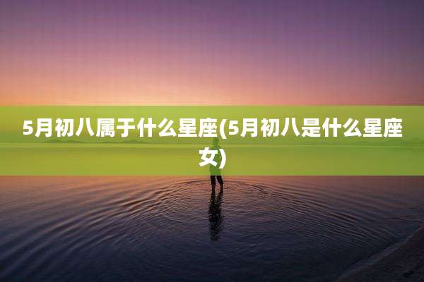 5月初八属于什么星座(5月初八是什么星座女)