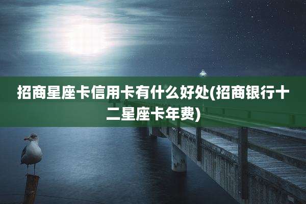 招商星座卡信用卡有什么好处(招商银行十二星座卡年费)