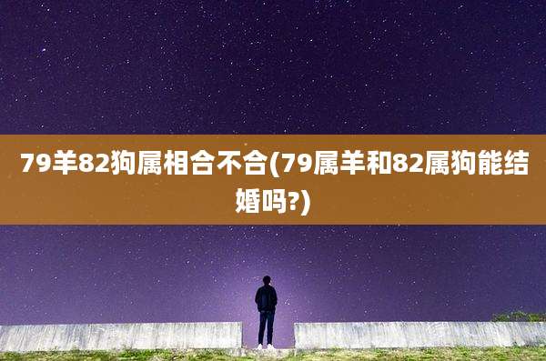 79羊82狗属相合不合(79属羊和82属狗能结婚吗?)