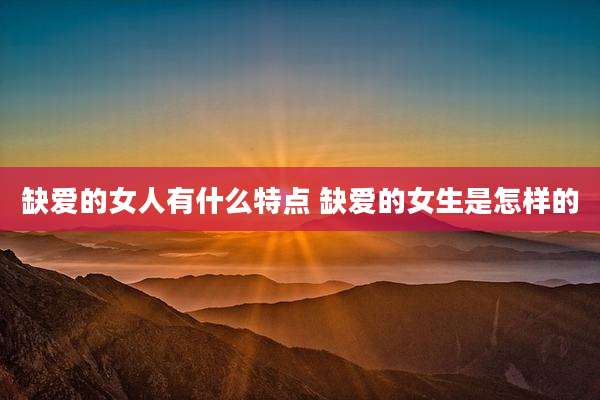 缺爱的女人有什么特点 缺爱的女生是怎样的