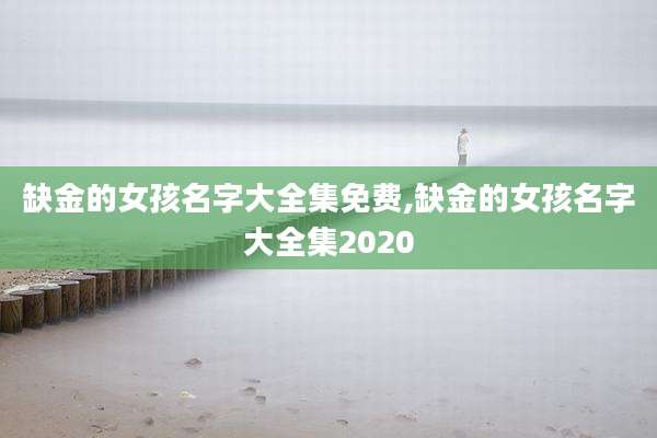 缺金的女孩名字大全集免费,缺金的女孩名字大全集2020