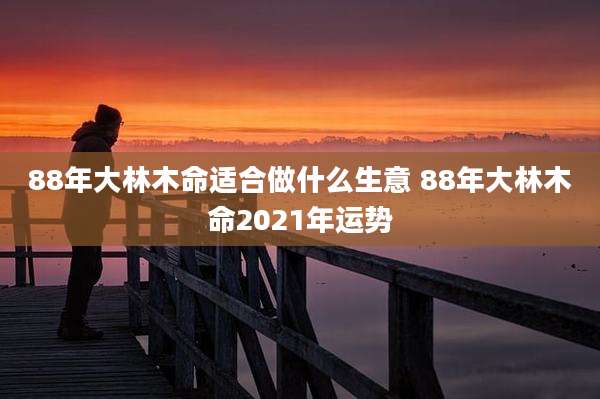 88年大林木命适合做什么生意 88年大林木命2021年运势