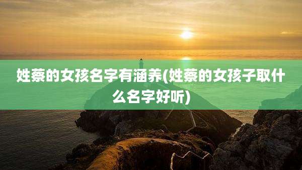 姓蔡的女孩名字有涵养(姓蔡的女孩子取什么名字好听)