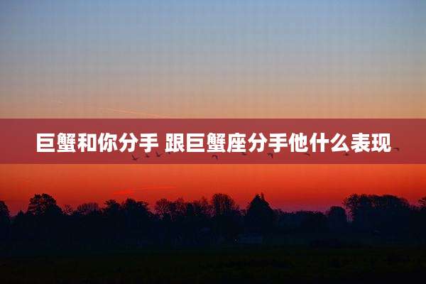 巨蟹和你分手 跟巨蟹座分手他什么表现