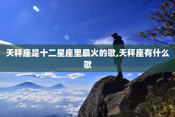 天秤座是十二星座里最火的歌,天秤座有什么歌