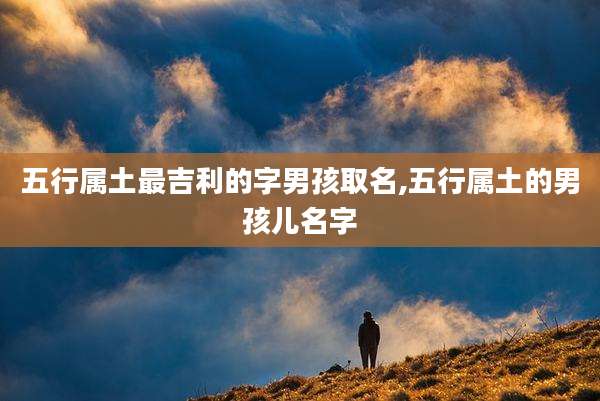 五行属土最吉利的字男孩取名,五行属土的男孩儿名字
