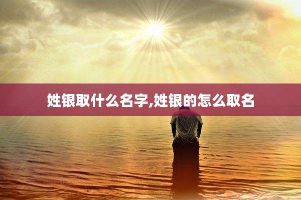 姓银取什么名字,姓银的怎么取名