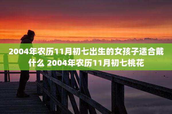 2004年农历11月初七出生的女孩子适合戴什么 2004年农历11月初七桃花