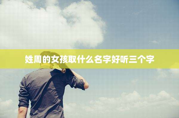姓周的女孩取什么名字好听三个字